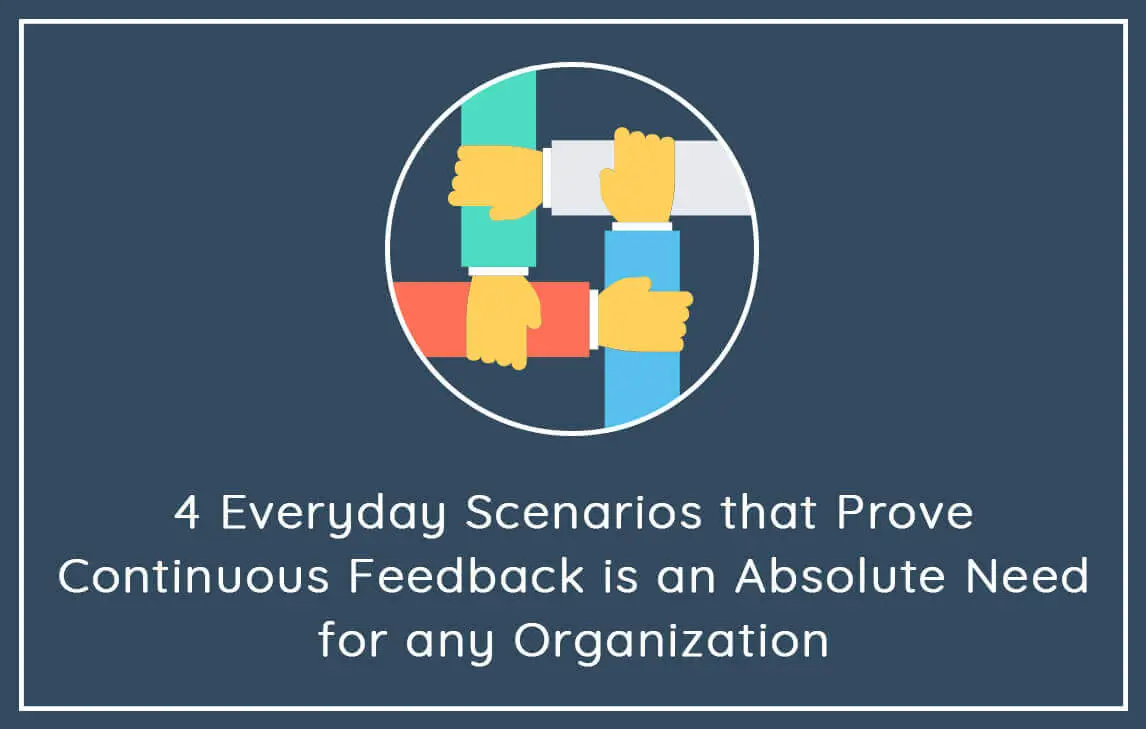 4 Everyday Scenarios That Prove Continuous Feedback Is An Absolute Need For Organization!